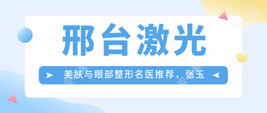 邢台激光美肤与眼部整形名医推荐，张玉樊珂铭陈誉华等医生详解