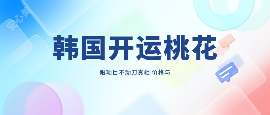 韩国开运桃花眼项目不动刀真相 价格与疗效排名揭秘