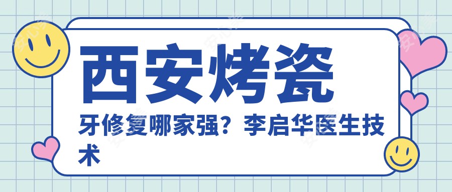 西安烤瓷牙修复哪家强？李启华医生技术精细，经验比较丰富！附详细介绍及医院预约方式