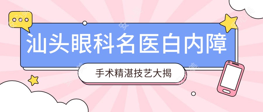 汕头眼科名医白内障手术精细技艺大揭秘!近视青光眼矫正,费用地址一网打尽!