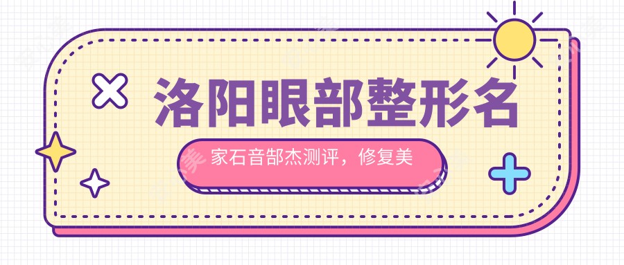 洛阳眼部整形名家石音郜杰测评，修复美眼技艺高超，口碑载道