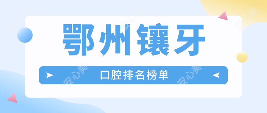 鄂州镶牙口腔排名榜单