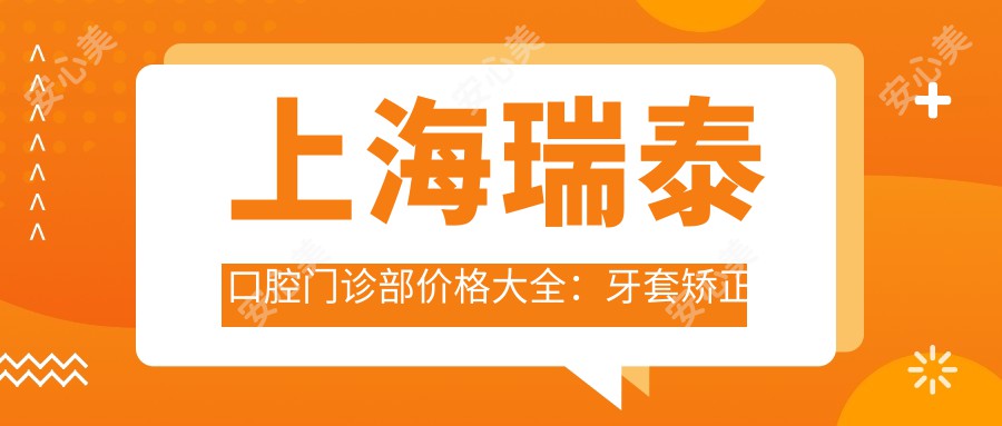 上海瑞泰口腔门诊部价格大全：牙套矫正实惠+全瓷牙烤瓷牙明细+牙齿地包天矫正费用公布