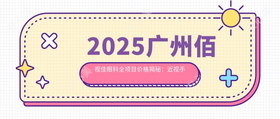 2025广州佰视佳眼科全项目价格揭秘：近视手术8800起/白内障12000起/角膜塑形镜6000实惠！