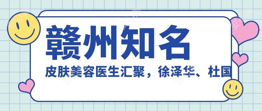 赣州有名皮肤美容医生汇聚，徐泽华、杜国彪、涂家金等医生推荐