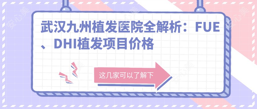 武汉九州植发医院全解析：FUE、DHI植发项目价格一览