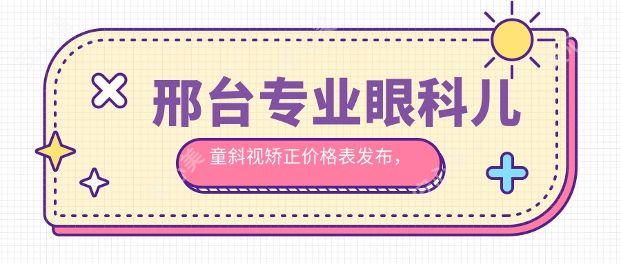 邢台专业眼科儿童斜视矫正价格表发布，家长必看费用明细及医院地址