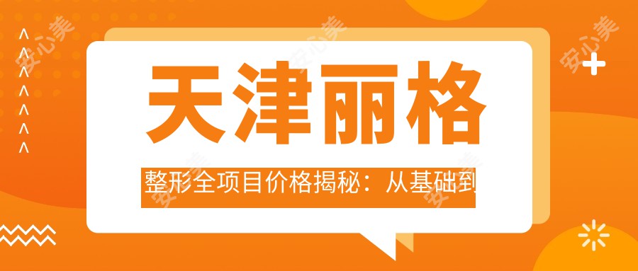 天津丽格整形全项目价格揭秘：从基础到高端多面覆盖，费用29800元起