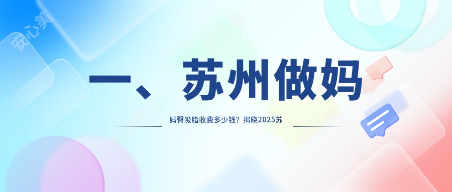 一、苏州做妈妈臀吸脂收费多少钱？揭晓2025苏州妈妈臀吸脂价格表