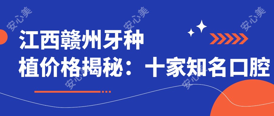 江西赣州牙种植价格揭秘：十家知名口腔机构（含何勤口腔等）费用对比