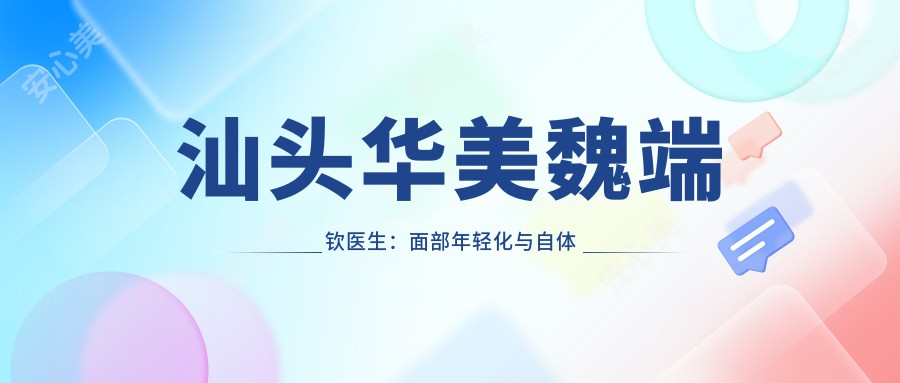 汕头华美魏端钦医生：面部年轻化与自体脂肪填充医生详解