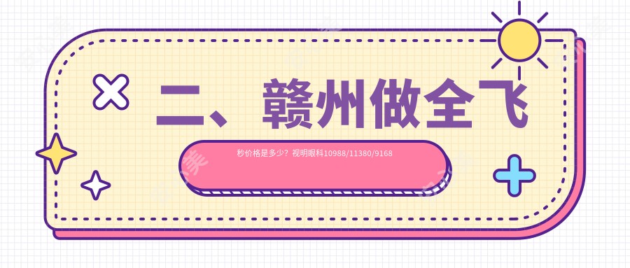 二、赣州做全飞秒价格是多少？视明眼科10988/11380/9168