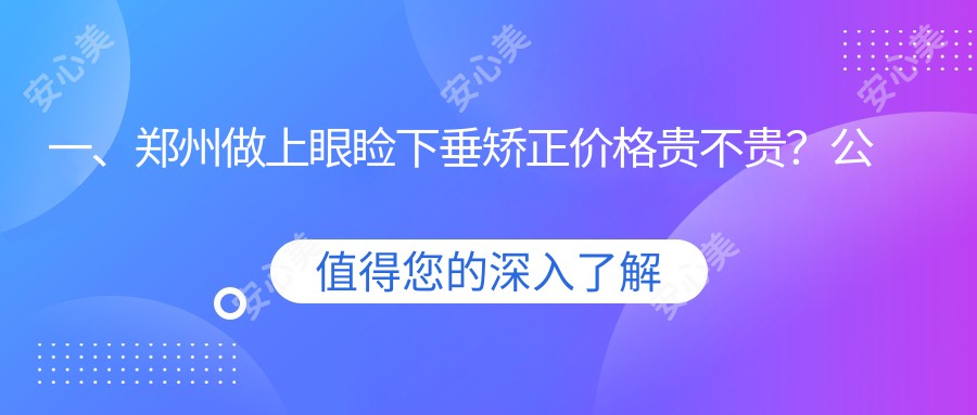 一、郑州做上眼睑下垂矫正价格贵不贵？公开2025郑州上眼睑下垂矫正价目单