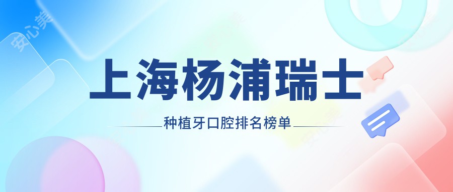 上海杨浦瑞士种植牙口腔排名榜单