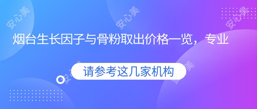 烟台生长因子与骨粉取出价格一览，专业医美解析费用详情