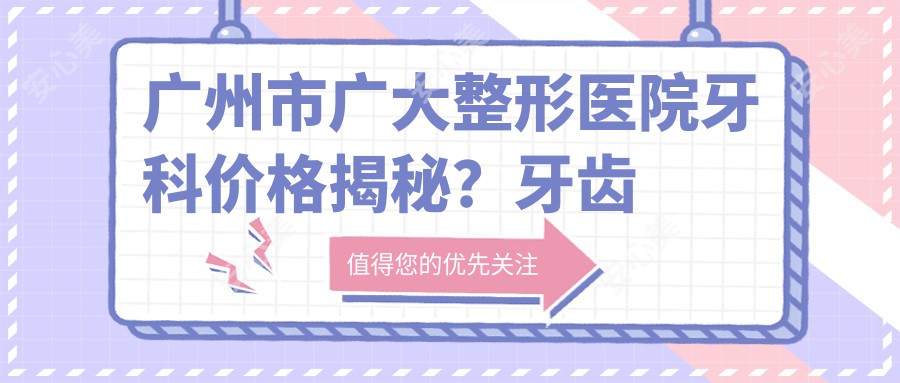 广州市广大整形医院牙科价格揭秘？牙齿矫正2W+ 美白套餐5K+ 种植牙1.5W+