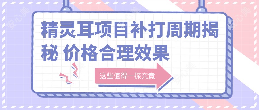 精灵耳项目补打周期揭秘 价格合理疗效持久 如何保持排名靠前