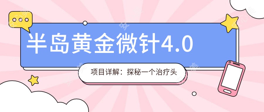 半岛黄金微针4.0项目详解：探秘一个治疗头发量与价格性价比排名