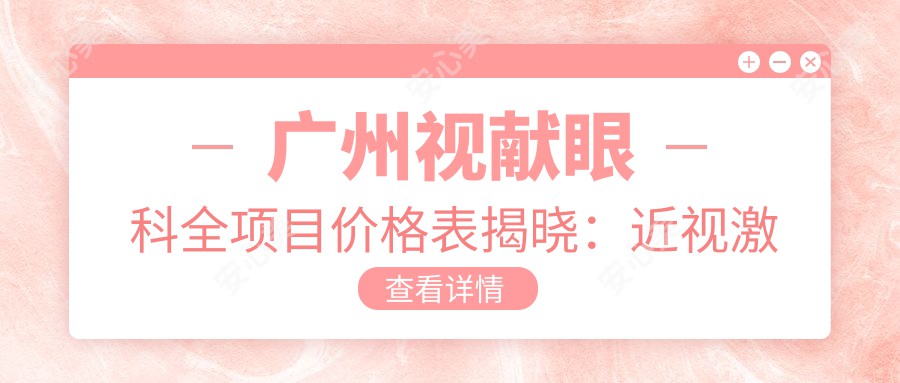 广州视献眼科全项目价格表揭晓：近视激光9800元起，多项服务价格实惠