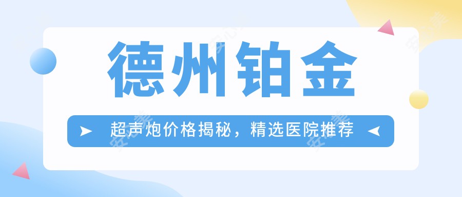 德州铂金超声炮价格揭秘，精选医院推荐来啦！