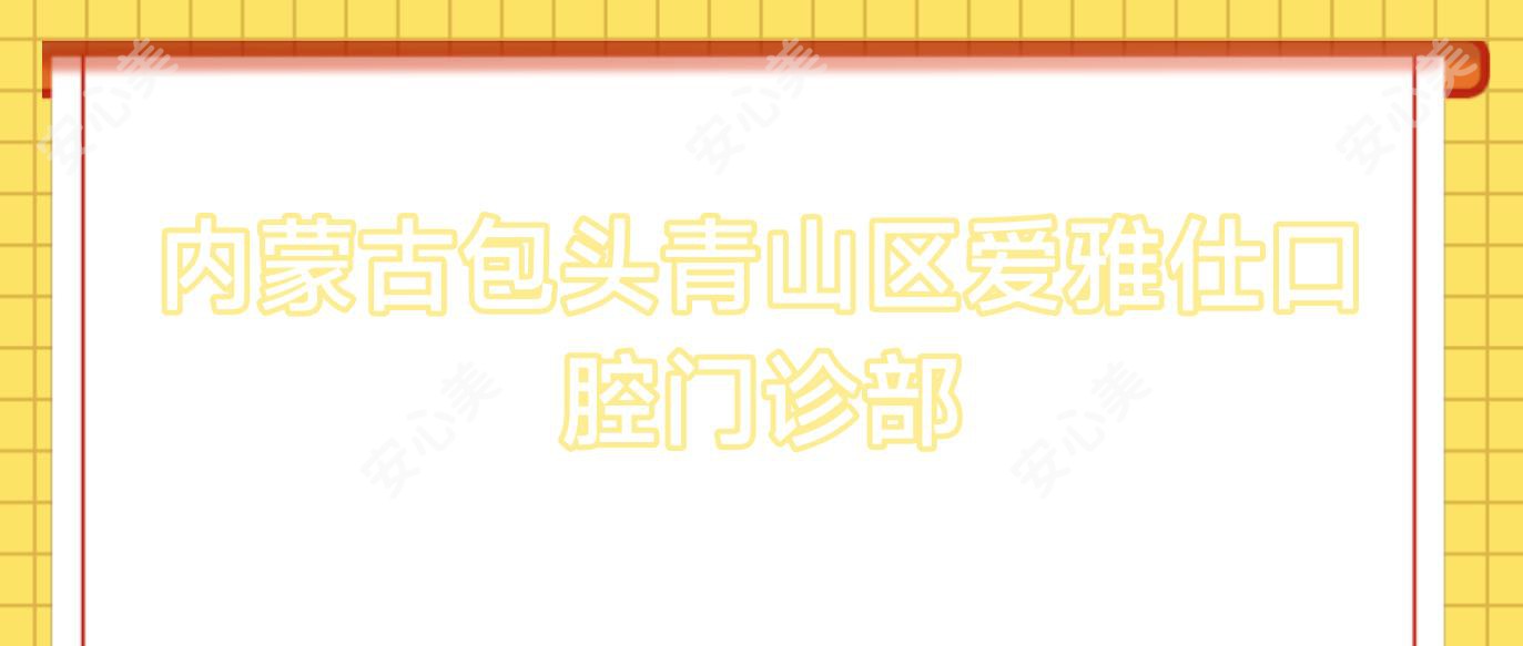 内蒙古包头青山区爱雅仕口腔门诊部