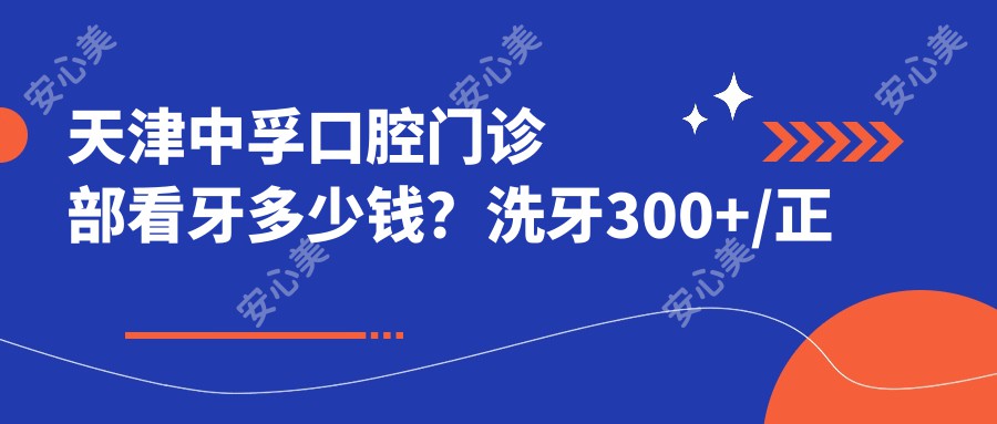 天津中孚口腔门诊部看牙多少钱？洗牙300+/正畸1W+/种植牙8K+