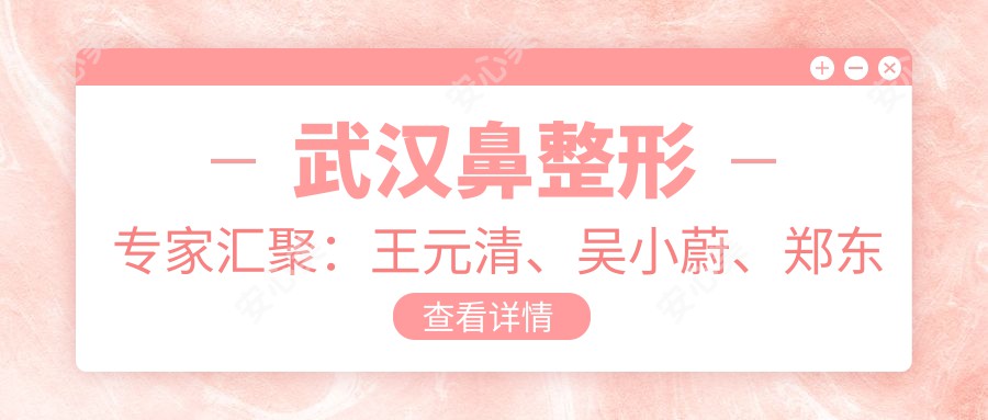 武汉鼻整形医生汇聚：王元清、吴小蔚、郑东学，精细技艺打造自然美鼻