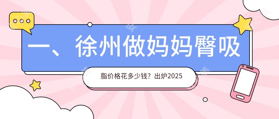 一、徐州做妈妈臀吸脂价格花多少钱？出炉2025徐州妈妈臀吸脂收费表