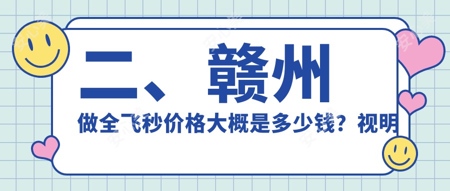 二、赣州做全飞秒价格大概是多少钱？视明眼科10988/11380/9168