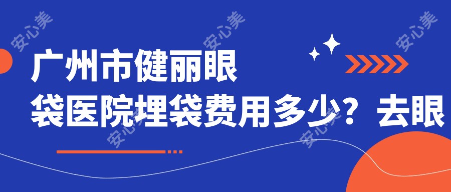 广州市健丽眼袋医院埋袋费用多少？去眼袋6K+ 提眉4K+ 眼部紧致2K+