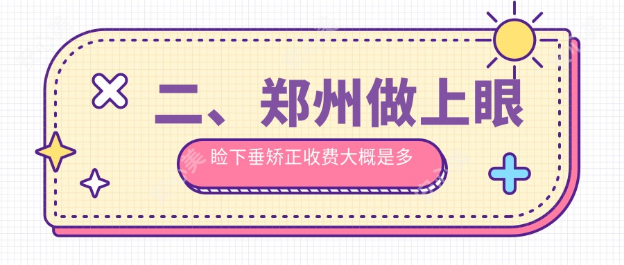 二、郑州做上眼睑下垂矫正收费大概是多少钱？博爱眼科5889|视献5990|爱尔眼科5750