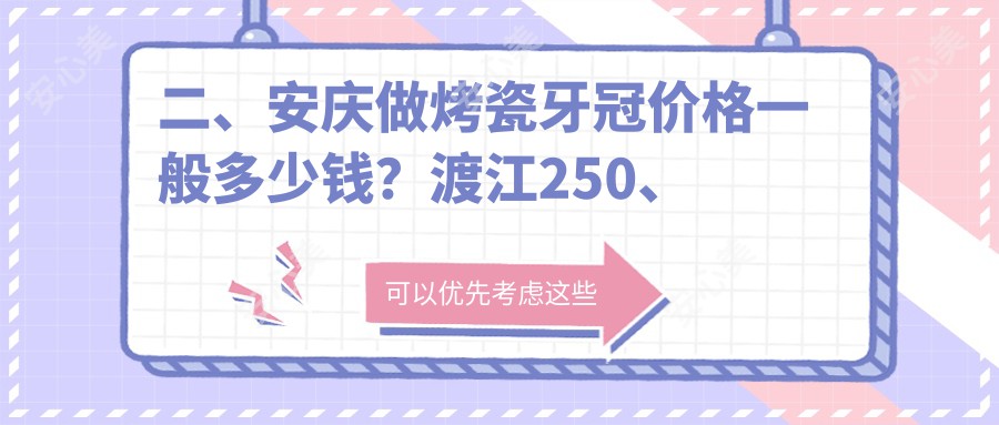 二、安庆做烤瓷牙冠价格一般多少钱？渡江250、贝尔240、毕氏310