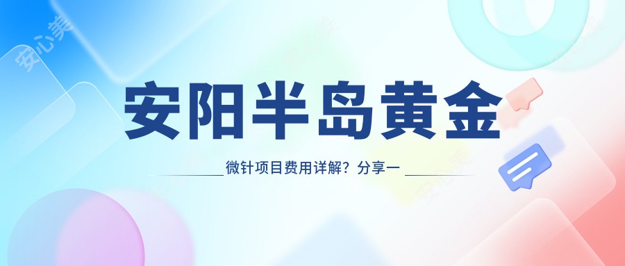 安阳半岛黄金微针项目费用详解？分享一家安阳优选机构：安阳华美整形医院！