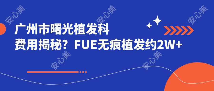 广州市曙光植发科费用揭秘？FUE无痕植发约2W+ 头顶加密1.5W+ 眉毛种植8K+