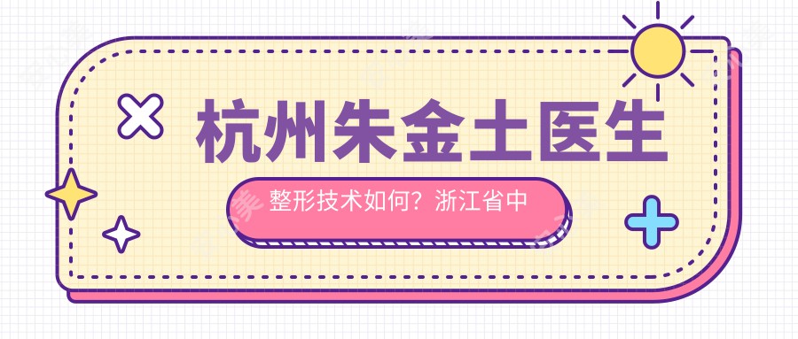 杭州朱金土医生整形技术如何？浙江省中医院整形美容中心预约方式详解！