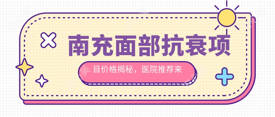 南充面部抗衰项目价格揭秘，医院推荐来啦！