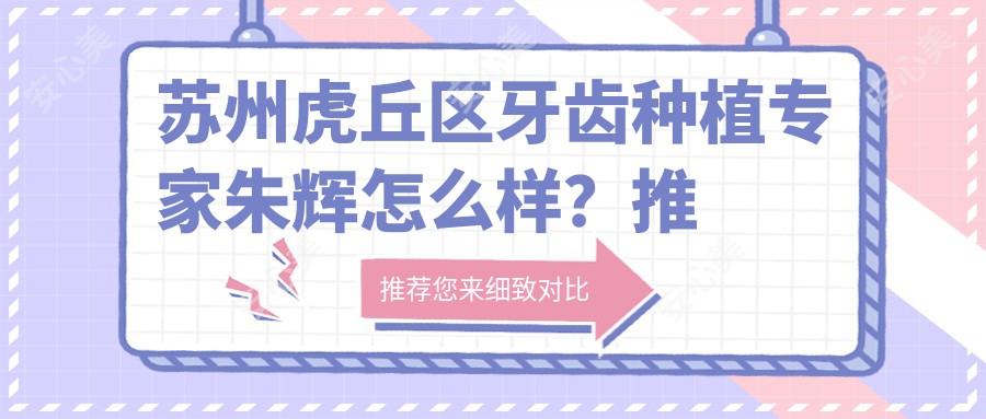 苏州虎丘区牙齿种植医生朱辉怎么样？推荐一位技术精细的口腔医生！