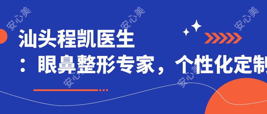 汕头程凯医生：眼鼻整形医生，个性化定制双眼皮与隆鼻手术，疗效自然恢复较快