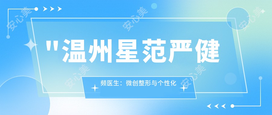 \'"温州星范严健频医生：微创整形与个性化美学设计的艺术大师"\'