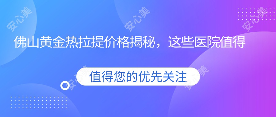 佛山黄金热拉提价格揭秘，这些医院值得一看！