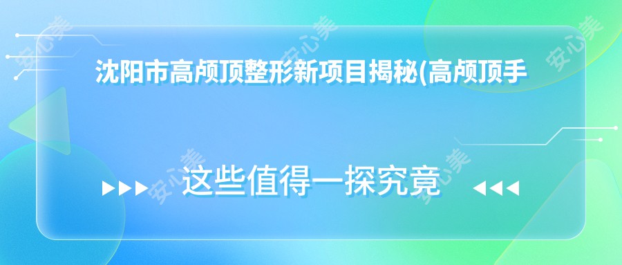 沈阳市高颅顶整形新项目揭秘(高颅顶手术均价约:8800元) 硅胶与自体脂肪填充选哪个？两种材料特点及费用详解