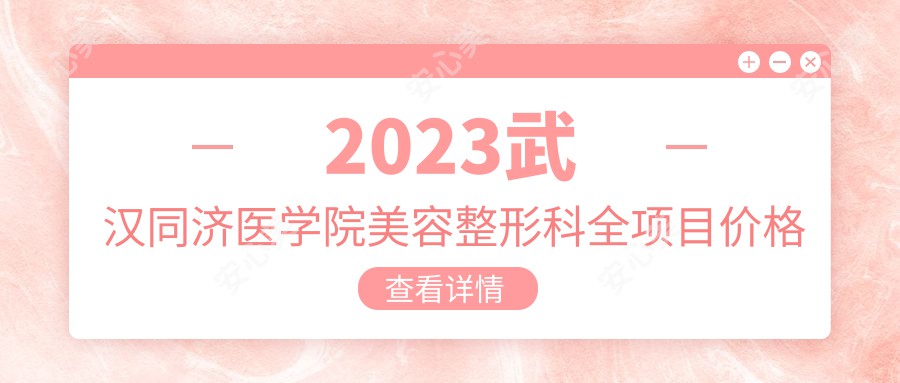 2023武汉同济医学院美容整形科全项目价格表揭晓：鼻部整形8000元起，皮肤管理仅需3000元