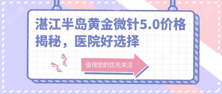 湛江半岛黄金微针5.0价格揭秘，医院好选择推荐来啦！