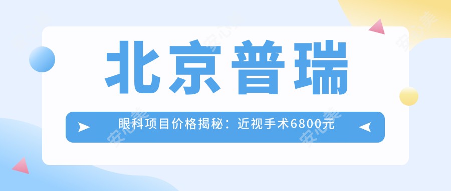 北京普瑞眼科项目价格揭秘：近视手术6800元起，全览优惠价！