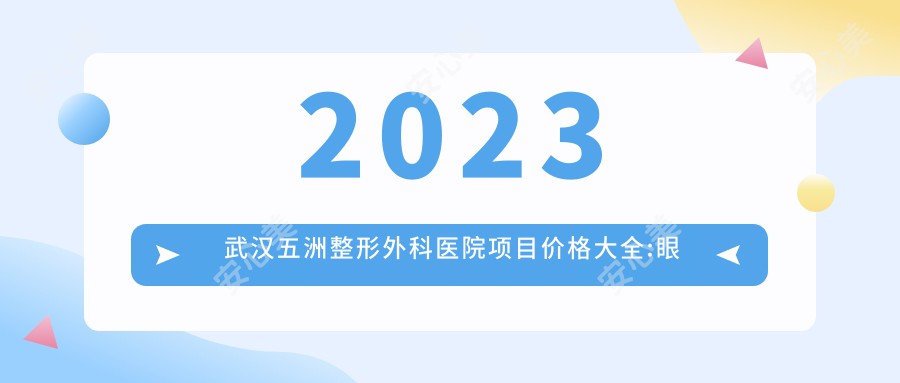 2023武汉五洲整形外科医院项目价格大全:眼部整形8800+|鼻部综合整形18000+|皮肤激光祛斑3500+