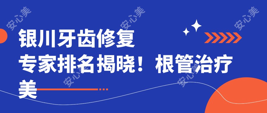 银川牙齿修复医生排名揭晓！根管治疗 美容修复技术，价格地址全攻略！