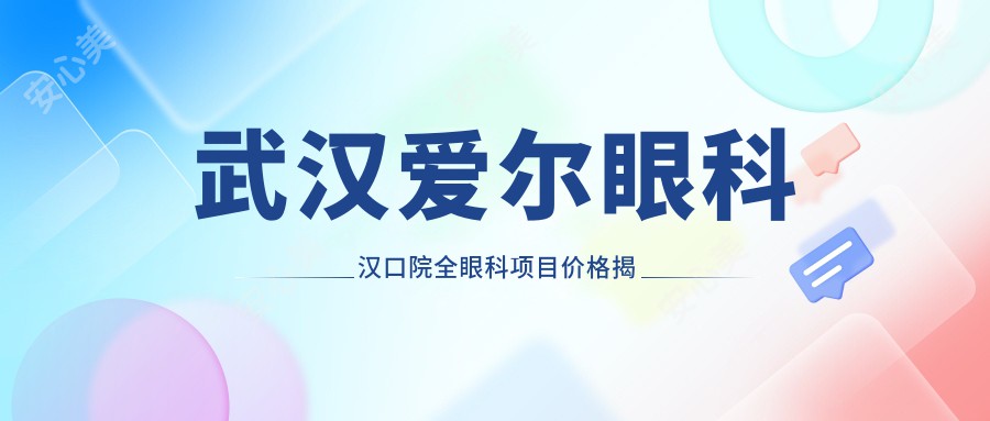 武汉爱尔眼科汉口院全眼科项目价格揭秘：近视激光&白内障手术&干眼治疗费用一览