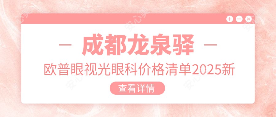 成都龙泉驿欧普眼视光眼科价格清单2025新出炉-近视激光1W5起 全飞秒2W5实惠附项目详情预约