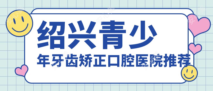 绍兴青少年牙齿矫正口腔医院推荐