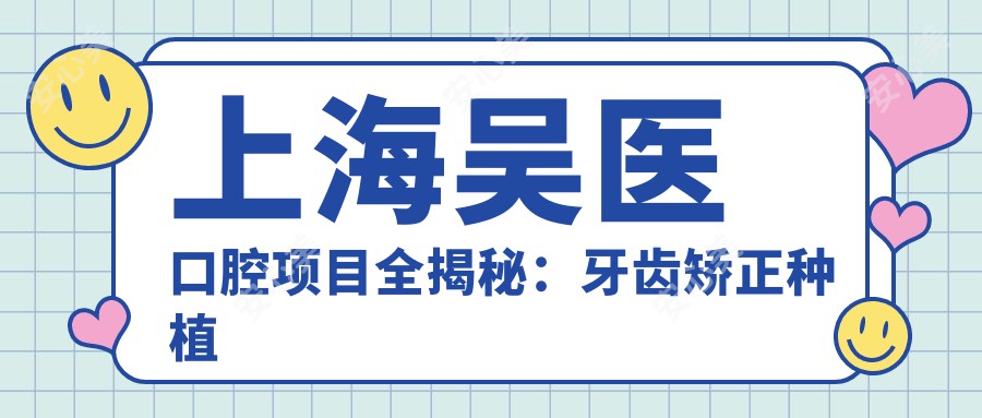 上海吴医口腔项目全揭秘：牙齿矫正种植价格一览